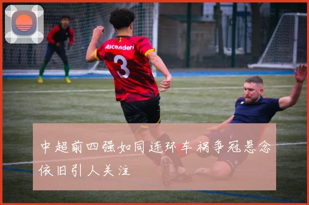 中超前四强如同连环车祸争冠悬念依旧引人关注