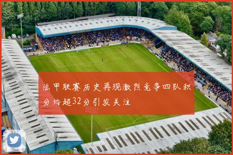 法甲联赛历史再现激烈竞争四队积分均超32分引发关注