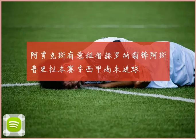 阿贾克斯有意租借赫罗纳前锋阿斯普里拉本赛季西甲尚未进球