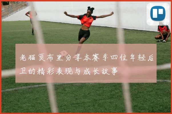 老猫莫布里分享本赛季四位年轻后卫的精彩表现与成长故事