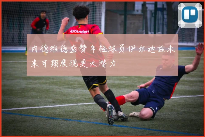 内德维德盛赞年轻球员伊尔迪兹未来可期展现更大潜力