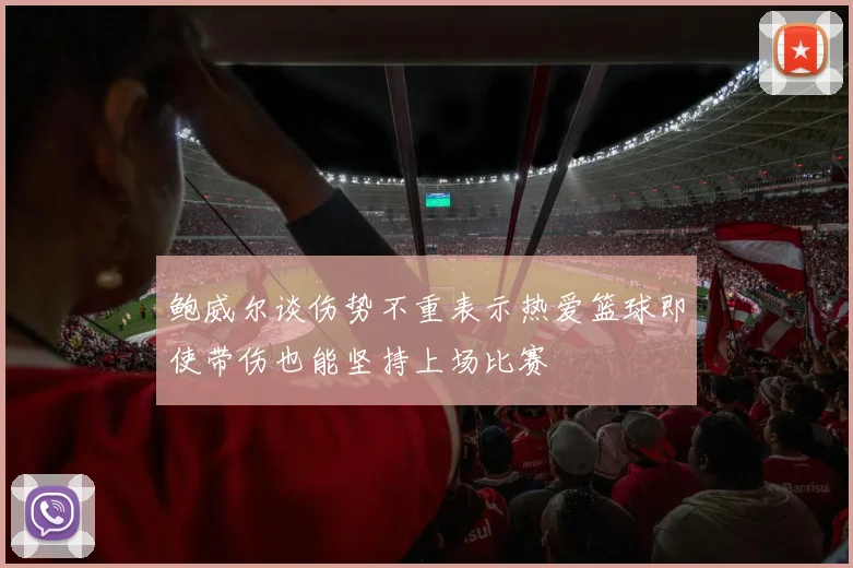 鲍威尔谈伤势不重表示热爱篮球即使带伤也能坚持上场比赛