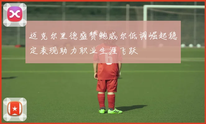 迈克尔里德盛赞鲍威尔低调崛起稳定表现助力职业生涯飞跃