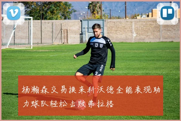杨瀚森交易换来科沃德全能表现助力球队轻松击败弗拉格