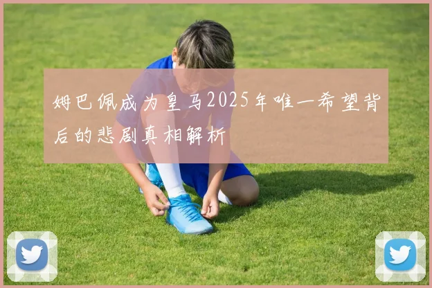 姆巴佩成为皇马2025年唯一希望背后的悲剧真相解析