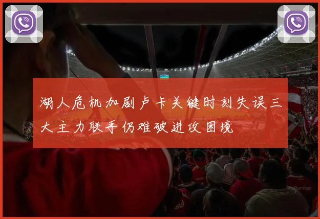 湖人危机加剧卢卡关键时刻失误三大主力联手仍难破进攻困境