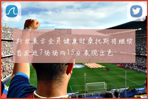 科尔表示全员健康时桑托斯将继续首发近7场场均15分表现出色