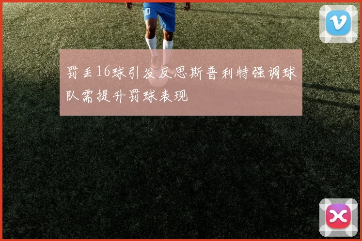 罚丢16球引发反思斯普利特强调球队需提升罚球表现