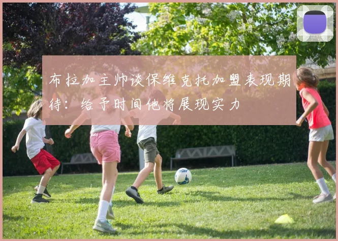 布拉加主帅谈保维克托加盟表现期待：给予时间他将展现实力