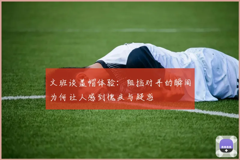 文班谈盖帽体验：阻挡对手的瞬间为何让人感到愧疚与疑惑