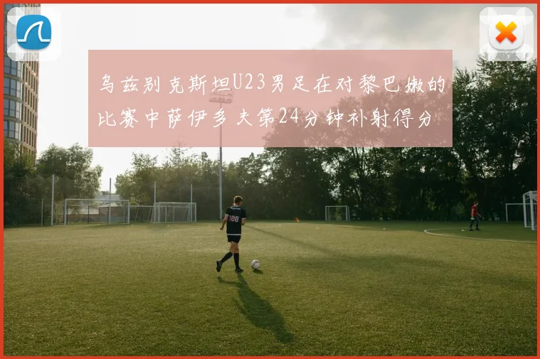 乌兹别克斯坦U23男足在对黎巴嫩的比赛中萨伊多夫第24分钟补射得分领先1-0