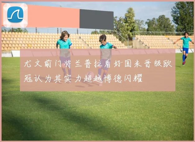 尤文前门将兰普拉看好国米晋级欧冠认为其实力超越博德闪耀