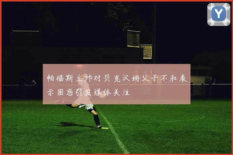 帕福斯主帅对贝克汉姆父子不和表示困惑引发媒体关注