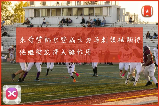 米奇赞凯尔登成长为马刺领袖期待他继续发挥关键作用