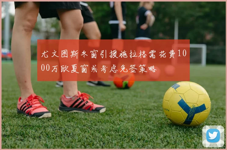 尤文图斯冬窗引援施拉格需花费1000万欧夏窗或考虑免签策略