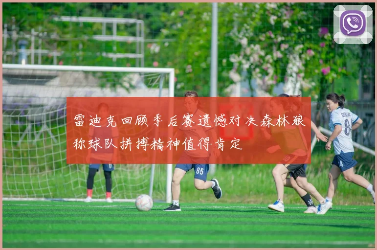 雷迪克回顾季后赛遗憾对决森林狼称球队拼搏精神值得肯定