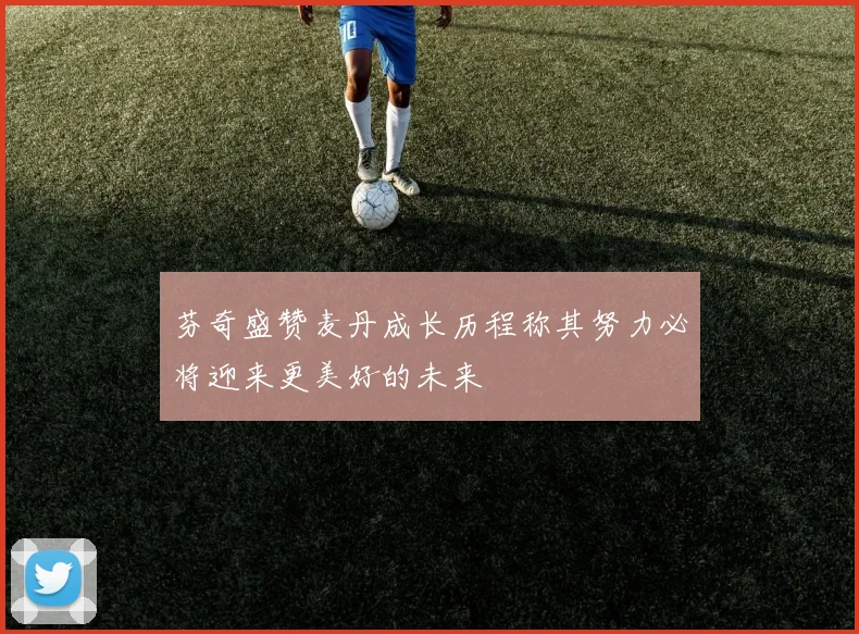 芬奇盛赞麦丹成长历程称其努力必将迎来更美好的未来