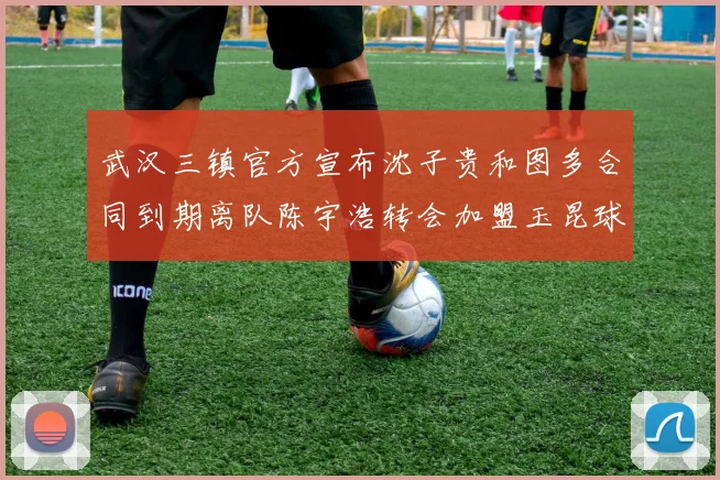武汉三镇官方宣布沈子贵和图多合同到期离队陈宇浩转会加盟玉昆球队