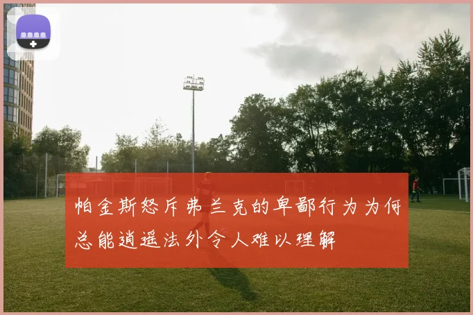帕金斯怒斥弗兰克的卑鄙行为为何总能逍遥法外令人难以理解