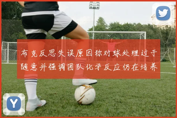 布克反思失误原因称对球处理过于随意并强调团队化学反应仍在培养中