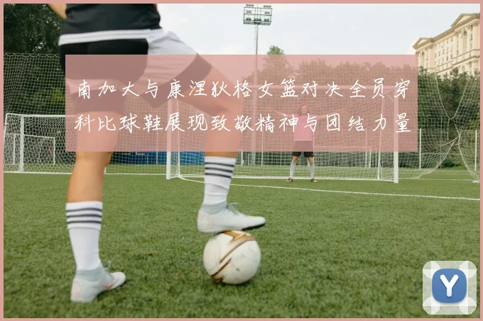 南加大与康涅狄格女篮对决全员穿科比球鞋展现致敬精神与团结力量