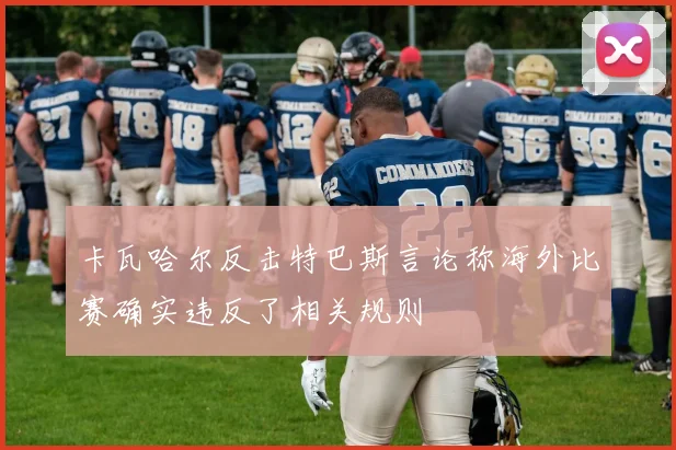 卡瓦哈尔反击特巴斯言论称海外比赛确实违反了相关规则