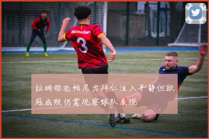 拉姆称孔帕尼为拜仁注入平静但欧冠成败仍需观察球队表现