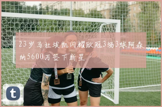 23岁马杜埃凯闪耀欧冠3场3球阿森纳5600万签下新星