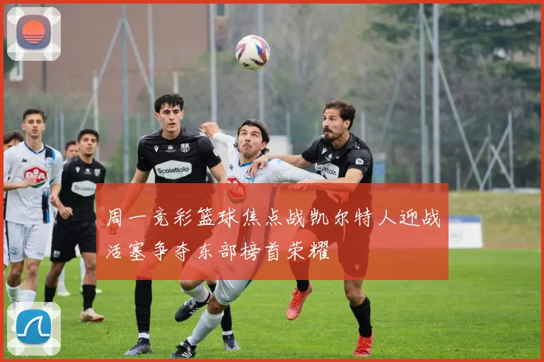 周一竞彩篮球焦点战凯尔特人迎战活塞争夺东部榜首荣耀