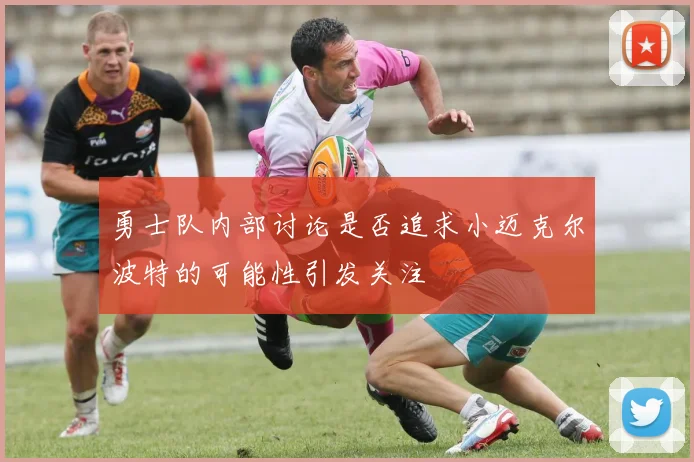 勇士队内部讨论是否追求小迈克尔波特的可能性引发关注