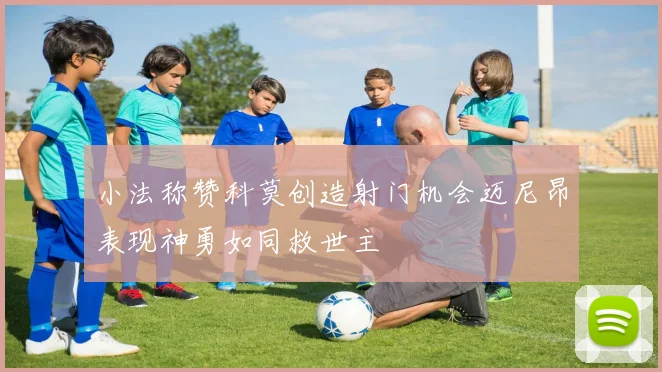 小法称赞科莫创造射门机会迈尼昂表现神勇如同救世主