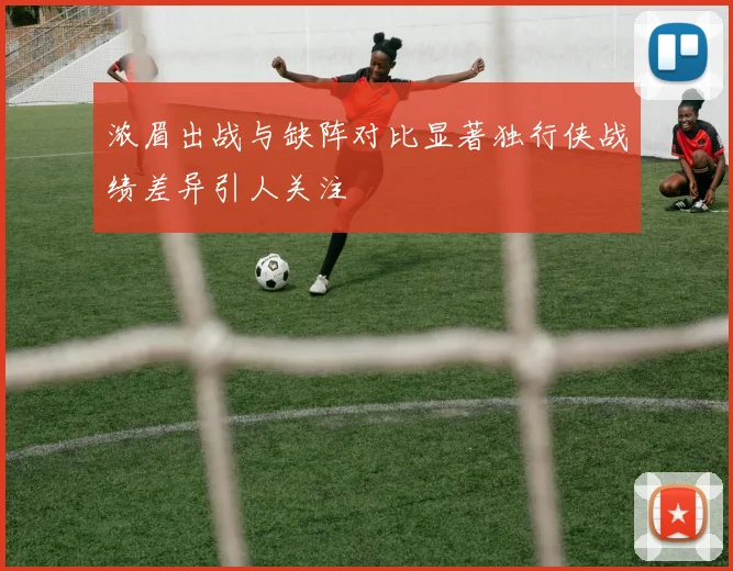浓眉出战与缺阵对比显著独行侠战绩差异引人关注