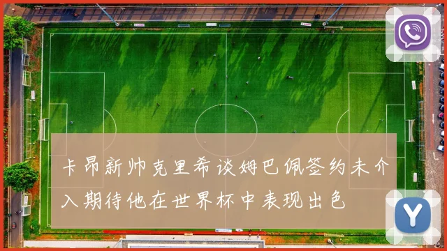 卡昂新帅克里希谈姆巴佩签约未介入期待他在世界杯中表现出色