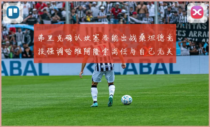 弗里克确认坎塞洛能出战桑坦德竞技强调哈维阿隆索离任与自己无关