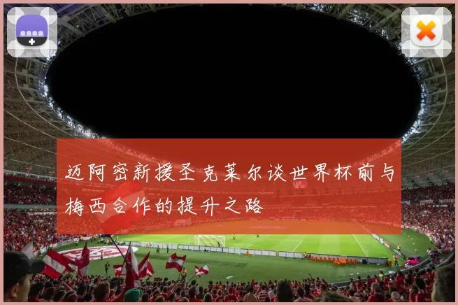 迈阿密新援圣克莱尔谈世界杯前与梅西合作的提升之路