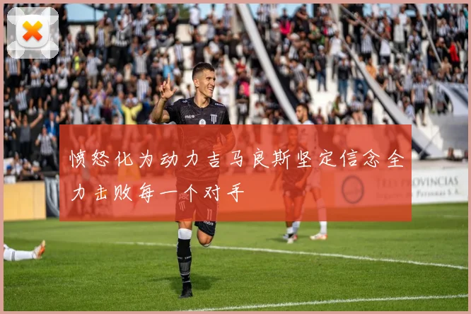 愤怒化为动力吉马良斯坚定信念全力击败每一个对手